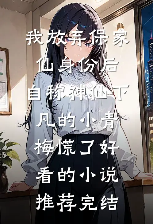 我放弃保家仙身份后，自称神仙下凡的小青梅慌了好看的小说推荐完结