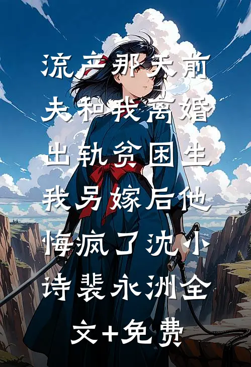 流产那天前夫和我离婚出轨贫困生，我另嫁后他悔疯了沈小诗裴永洲全文+免费