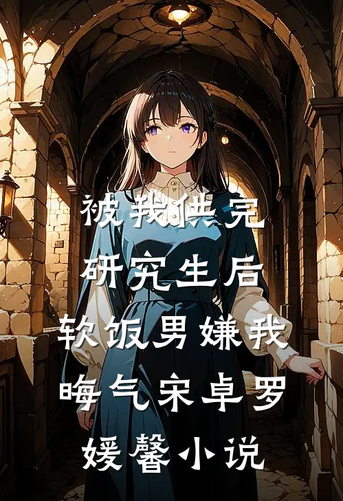 被我供完研究生后，软饭男嫌我晦气宋卓罗媛馨小说