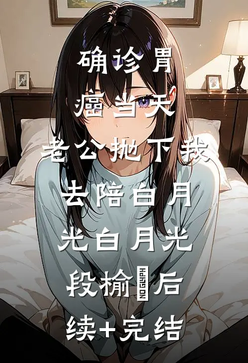 确诊胃癌当天，老公抛下我去陪白月光白月光段榆璟后续+完结