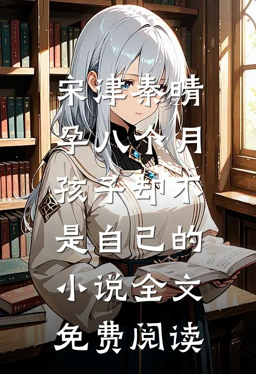 宋津秦晴孕八个月，孩子却不是自己的小说全文免费阅读