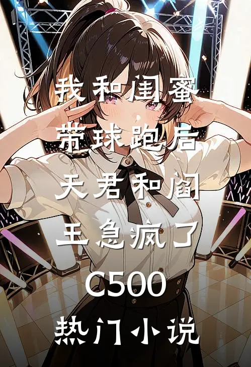 我和闺蜜带球跑后，天君和阎王急疯了C500热门小说