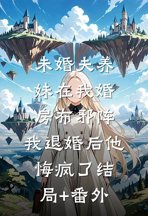 未婚夫养妹在我婚房布邪阵，我退婚后他悔疯了结局+番外
