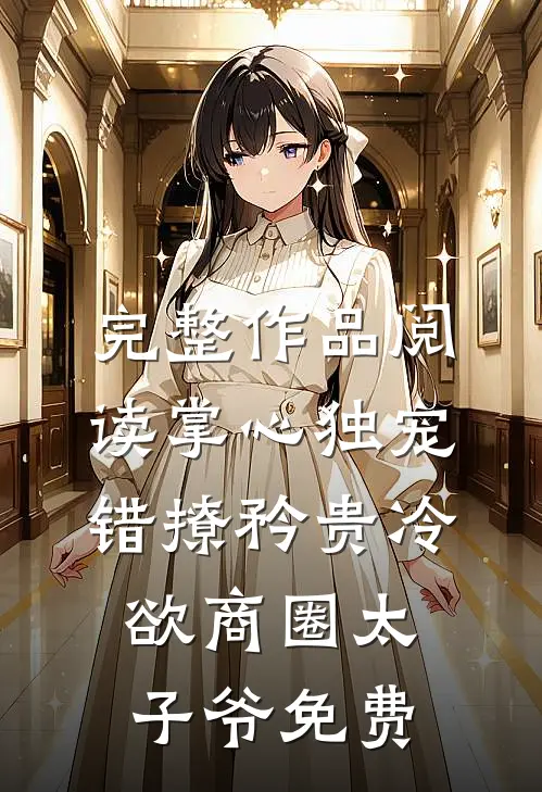 完整作品阅读掌心独宠:错撩矜贵冷欲商圈太子爷免费