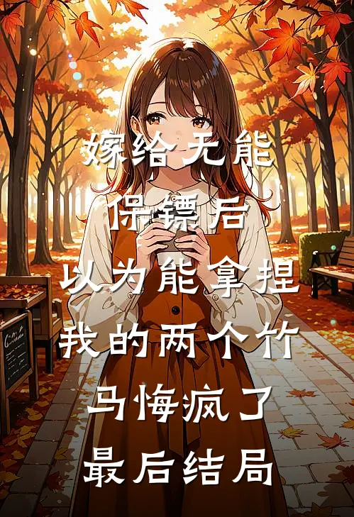 嫁给无能保镖后，以为能拿捏我的两个竹马悔疯了最后结局