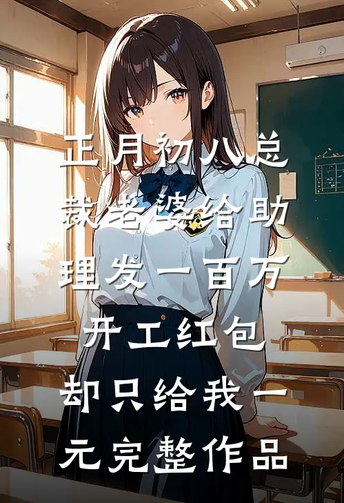正月初八总裁老婆给助理发一百万开工红包，却只给我一元完整作品