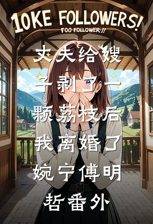 丈夫给嫂子剥了一颗荔枝后，我离婚了婉宁傅明哲番外