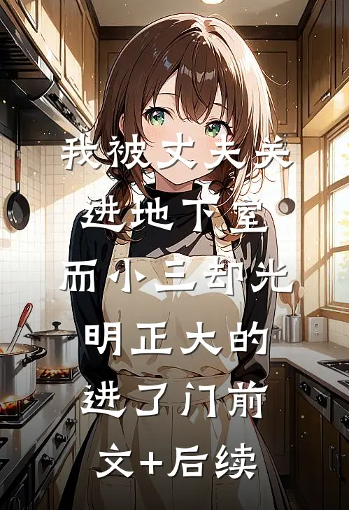 我被丈夫关进地下室，而小三却光明正大的进了门前文+后续