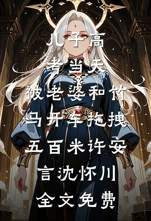 儿子高考当天，被老婆和竹马开车拖拽五百米许安言沈怀川全文免费