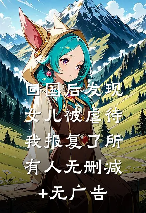 回国后发现女儿被虐待，我报复了所有人无删减+无广告