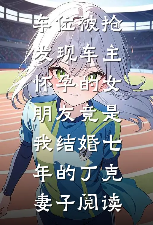 车位被抢，发现车主怀孕的女朋友竟是我结婚七年的丁克妻子阅读