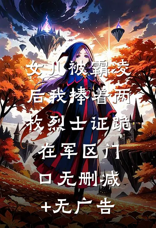 女儿被霸凌后我捧着两枚烈士证跪在军区门口无删减+无广告