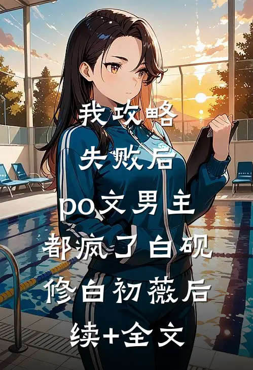 我攻略失败后，po文男主都疯了白砚修白初薇后续+全文