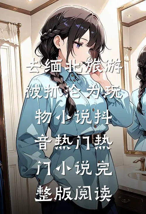 去缅北旅游被抓沦为玩物小说抖音热门热门小说完整版阅读