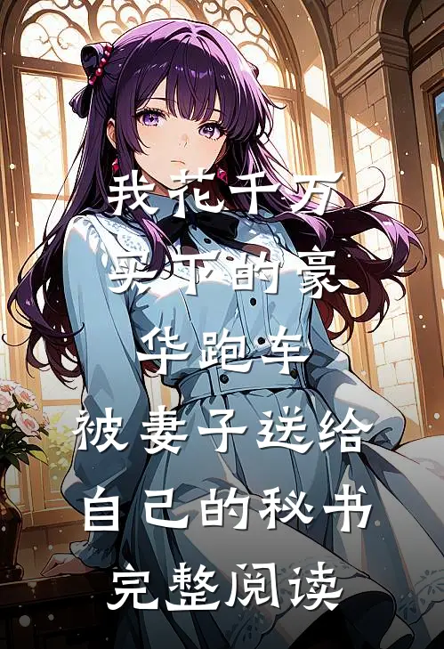 我花千万买下的豪华跑车，被妻子送给自己的秘书完整阅读