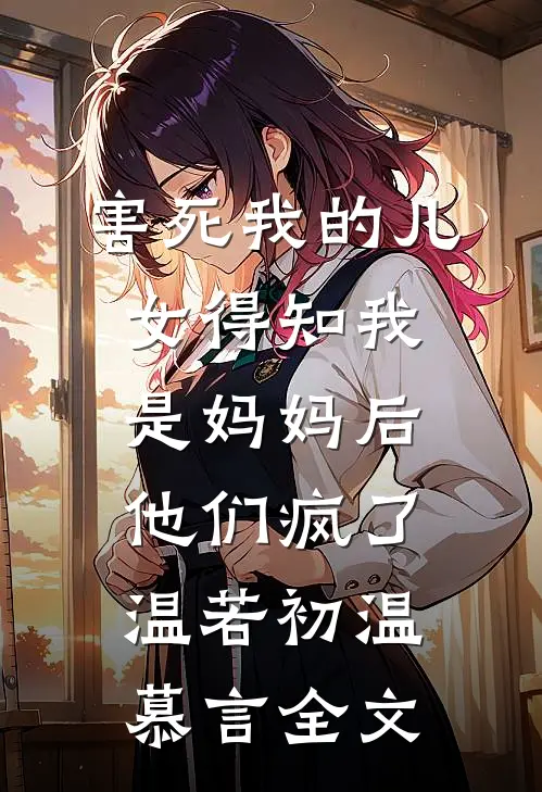 害死我的儿女得知我是妈妈后，他们疯了温若初温慕言全文