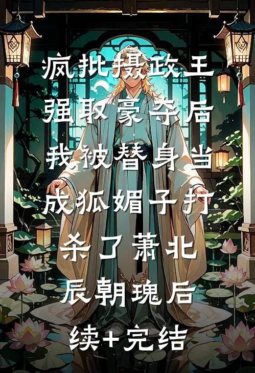 疯批摄政王强取豪夺后，我被替身当成狐媚子打杀了萧北辰朝瑰后续+完结