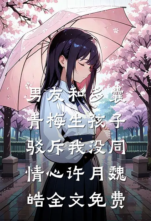 男友和多囊青梅生孩子，驳斥我没同情心许月魏皓全文免费