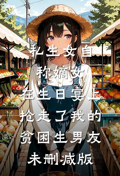 私生女自称嫡女，在生日宴上抢走了我的贫困生男友未删减版