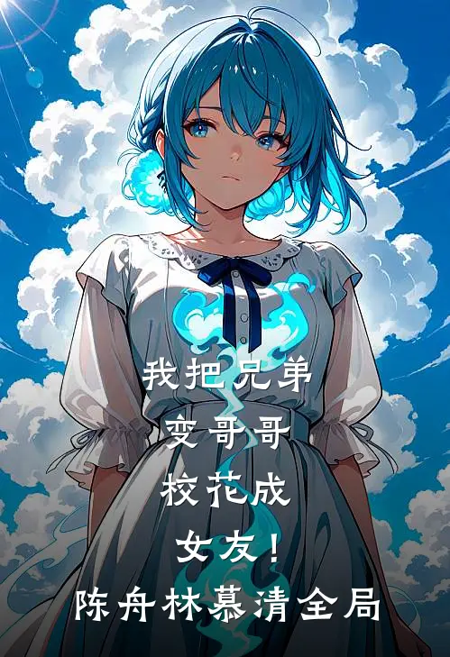 我把兄弟变哥哥，校花成女友！陈舟林慕清全局