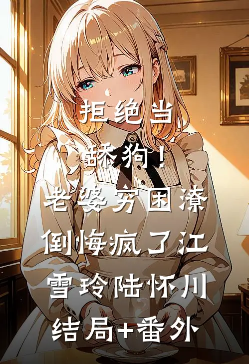 拒绝当舔狗！老婆穷困潦倒悔疯了江雪玲陆怀川结局+番外