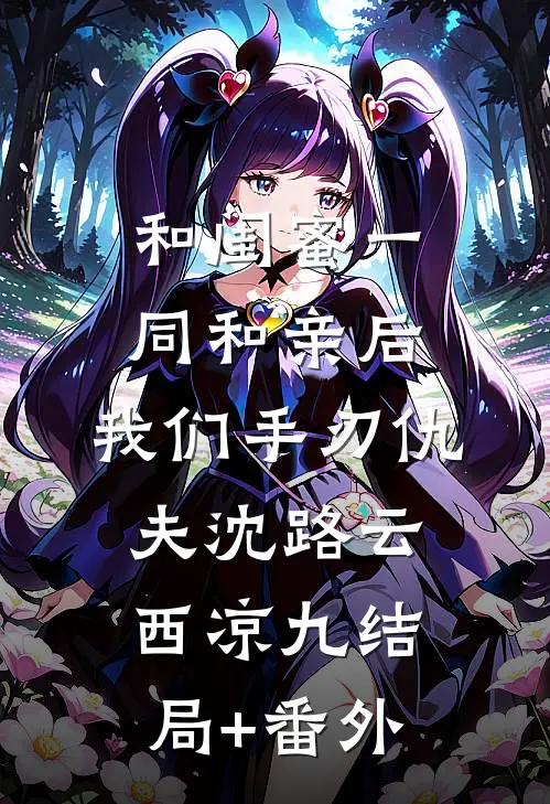 和闺蜜一同和亲后，我们手刃仇夫沈路云西凉九结局+番外