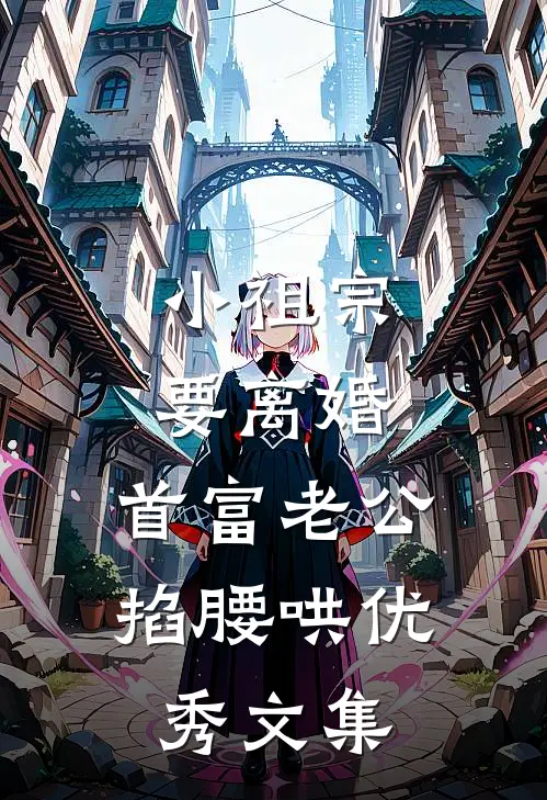 小祖宗要离婚，首富老公掐腰哄优秀文集