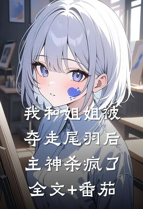 我和姐姐被夺走尾羽后，主神杀疯了全文+番茄