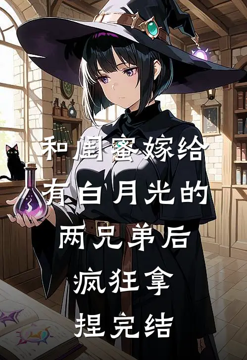 和闺蜜嫁给有白月光的两兄弟后，疯狂拿捏完结