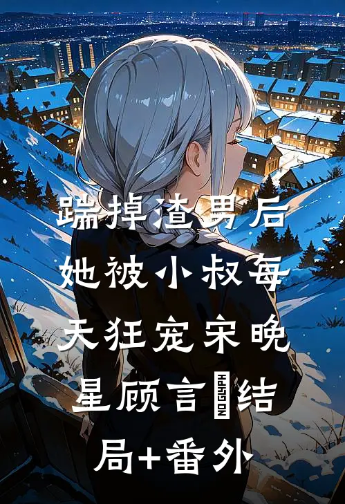 踹掉渣男后，她被小叔每天狂宠宋晚星顾言璟结局+番外
