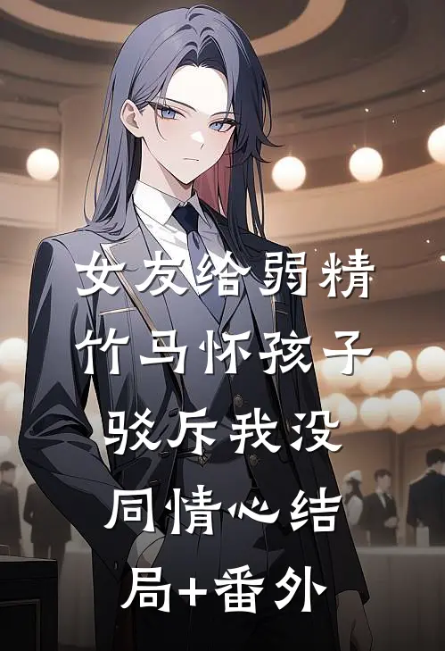 女友给弱精竹马怀孩子，驳斥我没同情心结局+番外