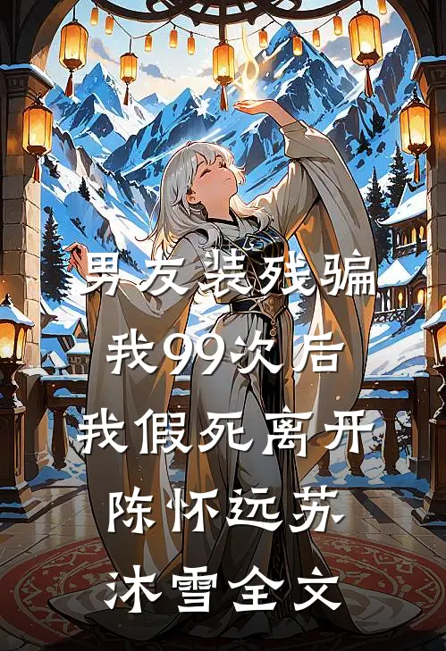 男友装残骗我99次后，我假死离开陈怀远苏沐雪全文