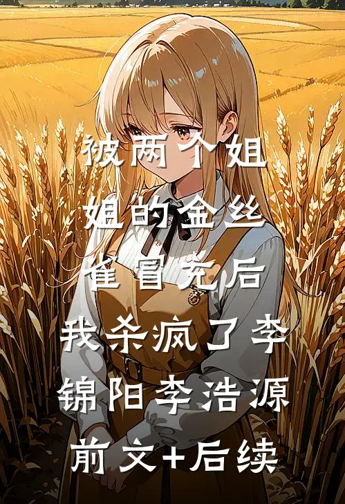 被两个姐姐的金丝雀冒充后，我杀疯了李锦阳李浩源前文+后续