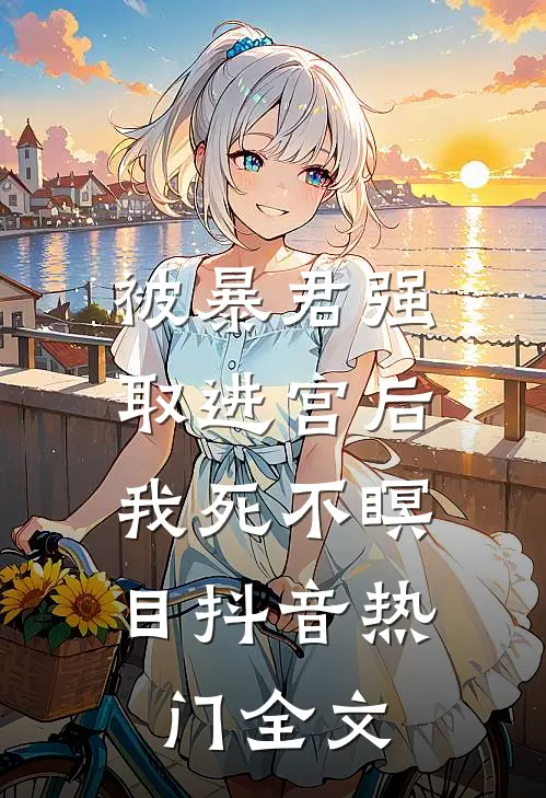 被暴君强取进宫后，我死不瞑目抖音热门全文