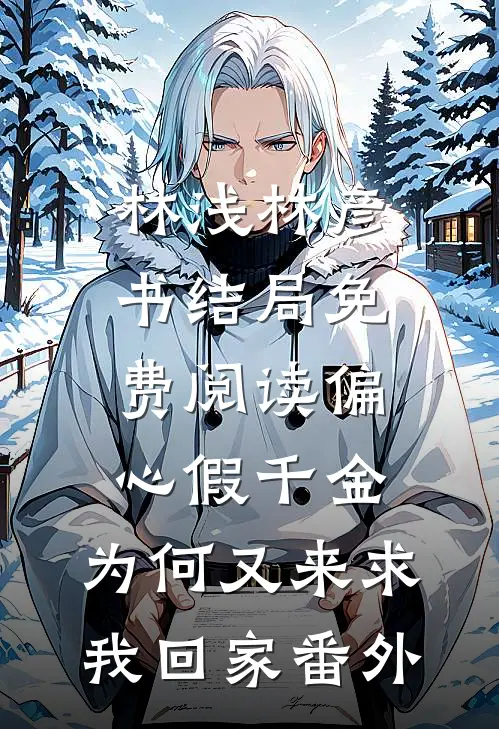 林浅林彦书结局免费阅读偏心假千金，为何又来求我回家番外