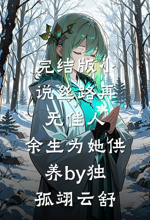 完结版小说丝路再无佳人，余生为她供养by独孤翊云舒