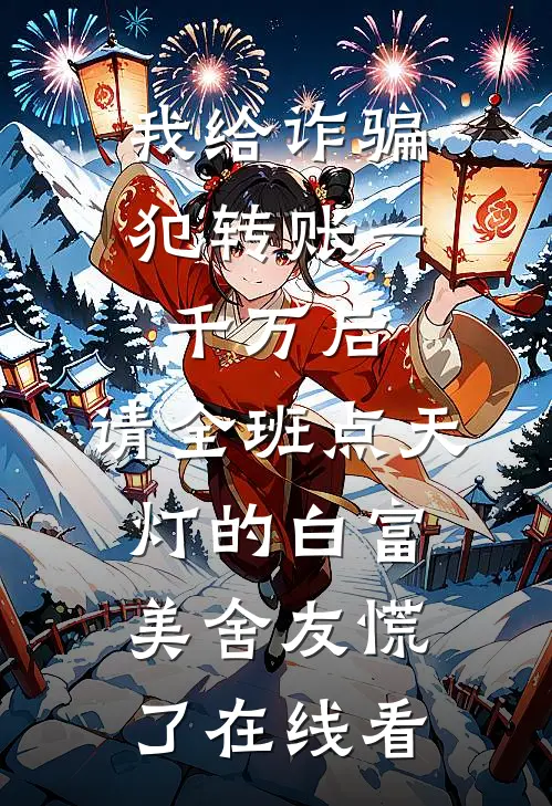 我给诈骗犯转账一千万后，请全班点天灯的白富美舍友慌了在线看
