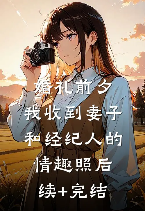 婚礼前夕,我收到妻子和经纪人的情趣照后续+完结