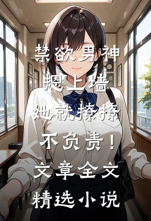 禁欲男神摁上墙，她就撩撩不负责！文章全文精选小说