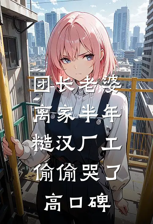 团长老婆离家半年，糙汉厂工偷偷哭了高口碑
