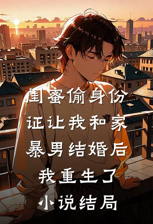 闺蜜偷身份证让我和家暴男结婚后我重生了小说结局