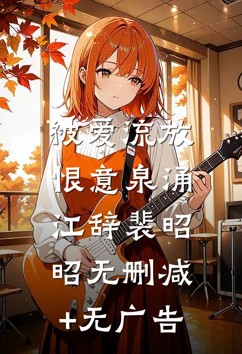 被爱流放，恨意泉涌江辞裴昭昭无删减+无广告