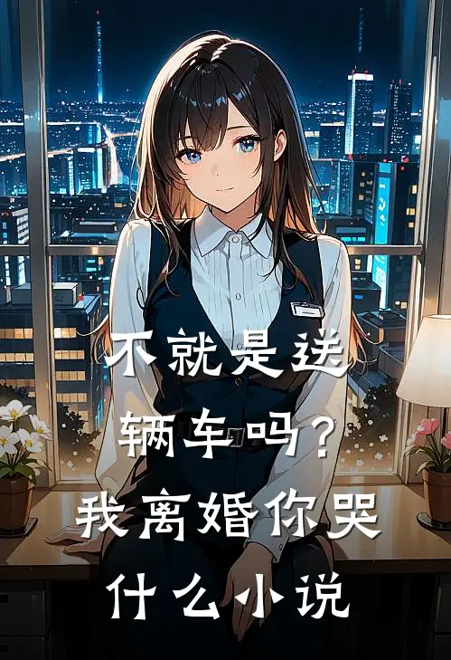 不就是送辆车吗？我离婚你哭什么小说