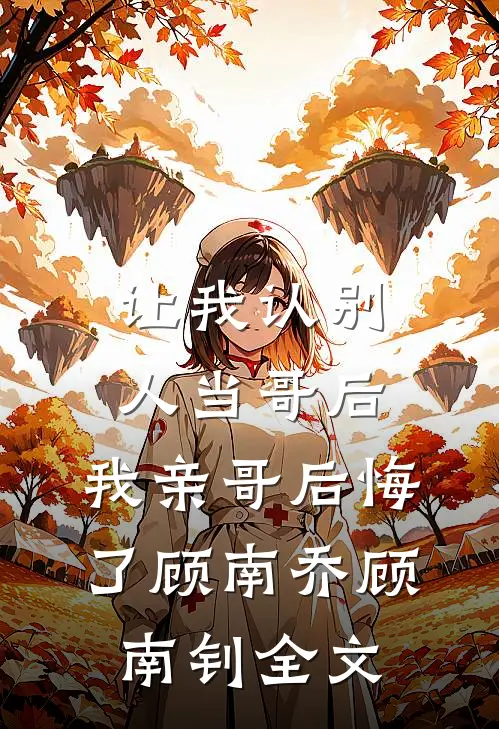 让我认别人当哥后，我亲哥后悔了顾南乔顾南钊全文