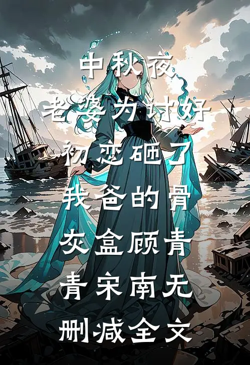 中秋夜，老婆为讨好初恋砸了我爸的骨灰盒顾青青宋南无删减全文