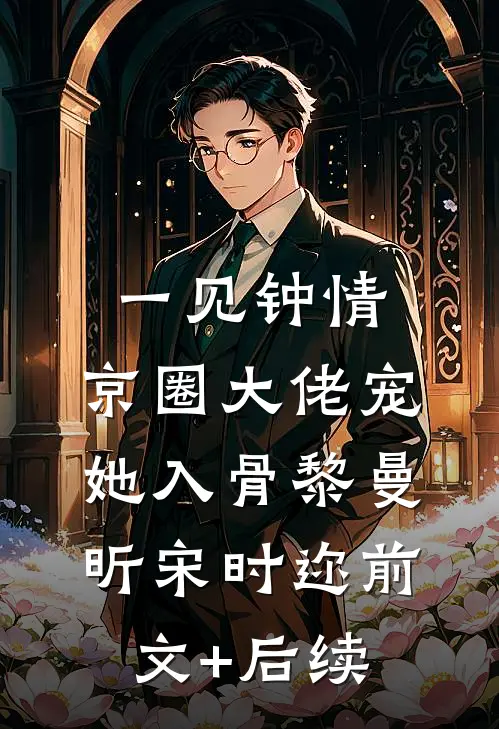一见钟情，京圈大佬宠她入骨黎曼昕宋时迩前文+后续