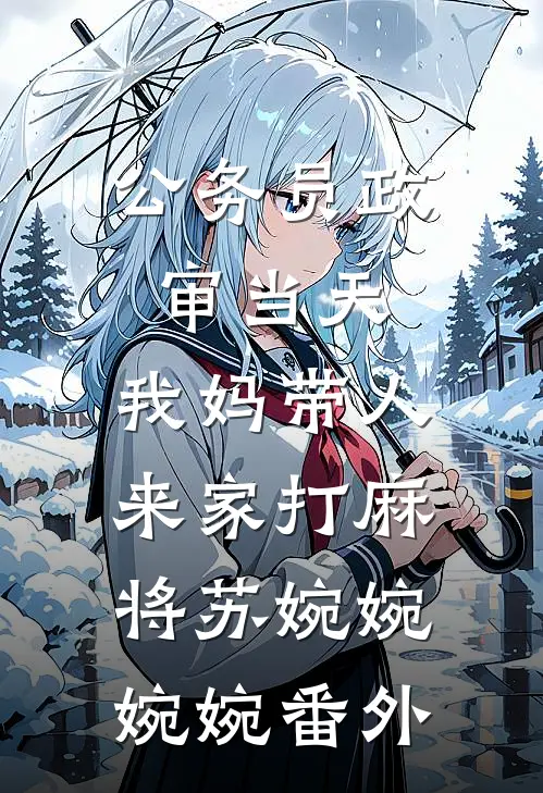 公务员政审当天，我妈带人来家打麻将苏婉婉婉婉 番外