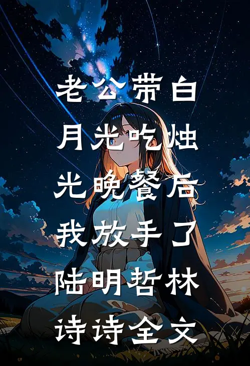 老公带白月光吃烛光晚餐后，我放手了陆明哲林诗诗全文