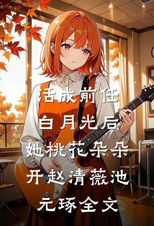 活成前任白月光后，她桃花朵朵开赵清薇池元琢全文
