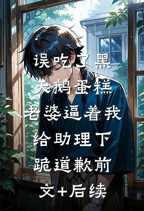 误吃了黑天鹅蛋糕，老婆逼着我给助理下跪道歉前文+后续